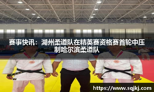 赛事快讯：湖州柔道队在精英赛资格赛首轮中压制哈尔滨柔道队