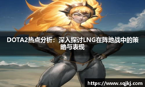 DOTA2热点分析：深入探讨LNG在阵地战中的策略与表现
