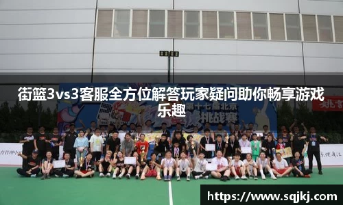 街篮3vs3客服全方位解答玩家疑问助你畅享游戏乐趣